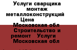 Услуги сварщика,монтаж металлоконструкций › Цена ­ 1 000 - Московская обл. Строительство и ремонт » Услуги   . Московская обл.